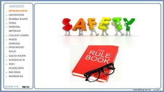 o INTRODUCTION
o DEFINITIONS
o PHARMA WASTE
o TYPES
o DISPOSAL
METHODS
o COLOUR CODING
o WASTE
DISPOSAL
o INTEGRATED
SOLID
o LIQUID WASTE
o SCHEDULE M
o WHO
GUIDELINES
o RECORDS
o REFRENCES
08/31
 