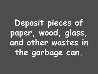 Deposit pieces of
paper, wood, glass,
and other wastes in
the garbage can.
 