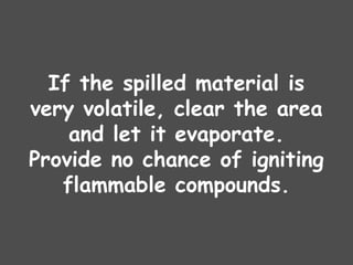 If the spilled material is
very volatile, clear the area
and let it evaporate.
Provide no chance of igniting
flammable compounds.
 