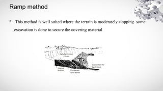 Ramp method
• This method is well suited where the terrain is moderately slopping. some
excavation is done to secure the covering material
 