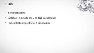 Burial
• For small camps.
• A trench 1.5m wide and 2 m deep is excavated.
• the contents are used after 4 to 6 months
 