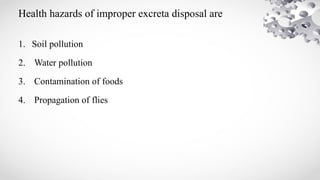 Health hazards of improper excreta disposal are
1. Soil pollution
2. Water pollution
3. Contamination of foods
4. Propagation of flies
 