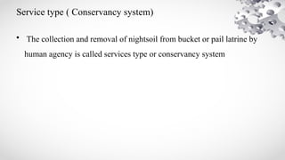 Service type ( Conservancy system)
• The collection and removal of nightsoil from bucket or pail latrine by
human agency is called services type or conservancy system
 