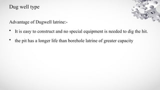 Dug well type
Advantage of Dugwell latrine:-
• It is easy to construct and no special equipment is needed to dig the hit.
• the pit has a longer life than borehole latrine of greater capacity
 