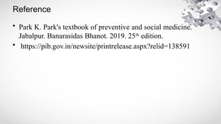 Reference
• Park K. Park's textbook of preventive and social medicine.
Jabalpur. Banarasidas Bhanot. 2019. 25th
edition.
• https://pib.gov.in/newsite/printrelease.aspx?relid=138591
 