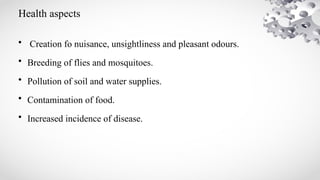 Health aspects
• Creation fo nuisance, unsightliness and pleasant odours.
• Breeding of flies and mosquitoes.
• Pollution of soil and water supplies.
• Contamination of food.
• Increased incidence of disease.
 