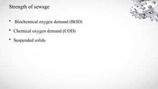 Strength of sewage
• Biochemical oxygen demand (BOD)
• Chemical oxygen demand (COD)
• Suspended solids
 