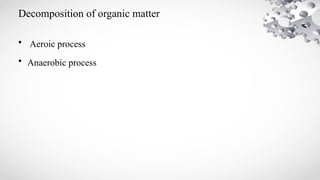 Decomposition of organic matter
• Aeroic process
• Anaerobic process
 