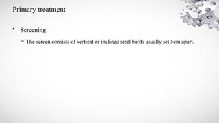Primary treatment
• Screening
– The screen consists of vertical or inclined steel bards usually set 5cm apart.
 