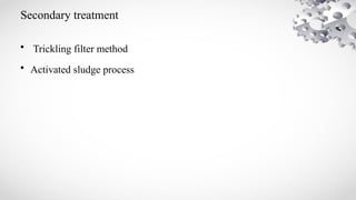 Secondary treatment
• Trickling filter method
• Activated sludge process
 
