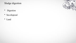 Sludge digestion
• Digestion
• Sea disposal
• Land
 