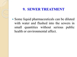 9. SEWER TREATMENT
 Some liquid pharmaceuticals can be diluted
with water and flushed into the sewers in
small quantities without serious public
health or environmental affect.
 