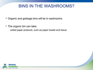 BINS IN THE WASHROOMS?
 Organic and garbage bins will be in washrooms
 The organic bin can take:
 soiled paper products, such as paper towels and tissue

 