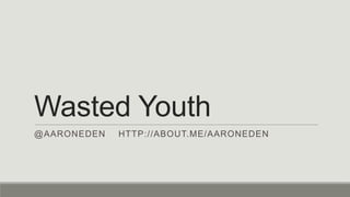 Wasted Youth
@AARONEDEN HTTP://ABOUT.ME/AARONEDEN
 
