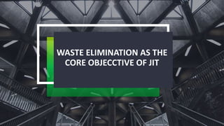 WASTE ELIMINATION AS THE
CORE OBJECCTIVE OF JIT
 