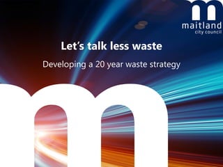 Let’s talk less waste
Developing a 20 year waste strategy
 