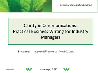 Clarity in Communications:
            Practical Business Writing for Industry
                            Managers

                 Presenters:   Nayelee Villanueva   &   Joseph G. Lopez




April 30, 2012                     waste expo 2012                        1
 