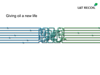 Giving oil a new life


                                 L&T RECOIL OY




1    © Copyright L&T Recoil Oy
 