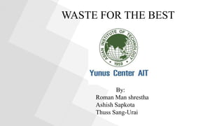WASTE FOR THE BEST
By:
Roman Man shrestha
Ashish Sapkota
Thuss Sang-Urai
 
