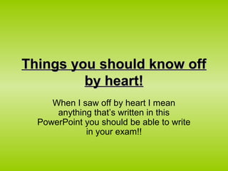 Things you should know off
         by heart!
     When I saw off by heart I mean
      anything that’s written in this
  PowerPoint you should be able to write
             in your exam!!
 