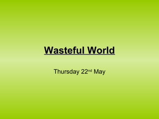 Wasteful WorldWasteful World
Thursday 22nd
May
 