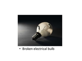 • Broken electrical bulb

 