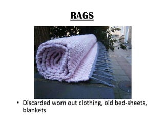 RAGS

• Discarded worn out clothing, old bed-sheets,
blankets

 