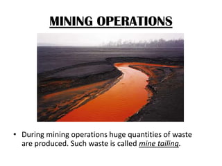 MINING OPERATIONS

• During mining operations huge quantities of waste
are produced. Such waste is called mine tailing.

 