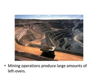 • Mining operations produce large amounts of
left-overs.

 