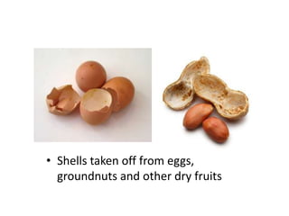 • Shells taken off from eggs,
groundnuts and other dry fruits

 