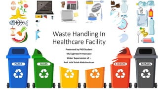Waste Handling In
Healthcare Facility
Presented by PhD Student
Ms.Taghreed H Hawsawi
Under Supervesion of :-
Prof. Afaf Salah Abdulmuhsan
 