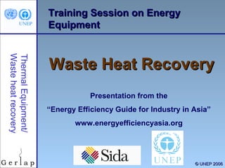 1
Training Session on EnergyTraining Session on Energy
EquipmentEquipment
Waste Heat RecoveryWaste Heat Recovery
Presentation from the
“Energy Efficiency Guide for Industry in Asia”
www.energyefficiencyasia.org
ThermalEquipment/
Wasteheatrecovery
©© UNEP 2006UNEP 2006
 