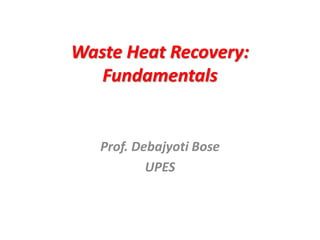 Waste Heat Recovery:
Fundamentals
Prof. Debajyoti Bose
UPES
 