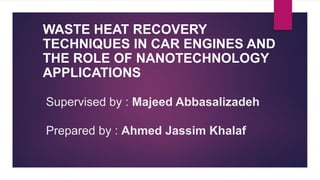 Supervised by : Majeed Abbasalizadeh
Prepared by : Ahmed Jassim Khalaf
WASTE HEAT RECOVERY
TECHNIQUES IN CAR ENGINES AND
THE ROLE OF NANOTECHNOLOGY
APPLICATIONS
 