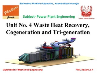 Unit No. 4 Waste Heat Recovery,
Cogeneration and Tri-generation
Department of Mechanical Engineering Prof. Kokare A.Y.
Babasaheb Phadtare Polytechnic, Kalamb-Walchandnagar
Subject- Power Plant Engineering
 