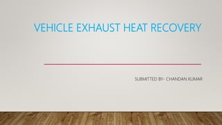 VEHICLE EXHAUST HEAT RECOVERY
SUBMITTED BY- CHANDAN KUMAR
 
