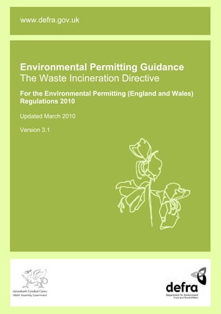 Environmental Permitting Guidance
The Waste Incineration Directive
For the Environmental Permitting (England and Wales)
Regulations 2010
Updated March 2010
Version 3.1
www.defra.gov.uk
 