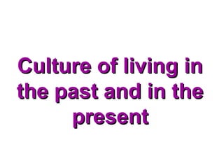Culture of living in
the past and in the
     present
 