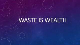 WASTE IS WEALTH
 