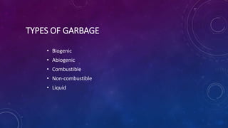 TYPES OF GARBAGE
• Biogenic
• Abiogenic
• Combustible
• Non-combustible
• Liquid
 