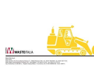 GRUPPO 
Waste Italia S.p.A. 
Socio Unico 
Sede operativa: Via Circonvallazione Esterna 11 – 10043 Orbassano (TO) – tel. +39 011 90 08 200 – fax +39 011 90 17 213 
Sede Legale e Amministrativa: Via Bensi 12/3 - 20152 Milano - tel +39 02 41 30 51 - fax +39 02 41 27 27 33 
Cap. Sociale Euro 10.309.280 i.v. - Registro Imprese Milano - N. iscrizione, CF e P. IVA 01689940185 - R.E.A. 1646711 
