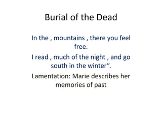 Burial of the Dead
In the , mountains , there you feel
free.
I read , much of the night , and go
south in the winter”.
Lamentation: Marie describes her
memories of past
 
