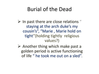 Burial of the Dead
 In past there are close relations “
staying at the arch duke’s my
cousin’s”, “Marie , Marie hold on
tight”(holding tightly religious
values?)
 Another thing which make past a
golden period is active functioning
of life “ he took me out on a sled”.
 