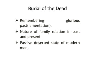 Burial of the Dead
 Remembering glorious
past(lamentation).
 Nature of family relation in past
and present.
 Passive deserted state of modern
man.
 