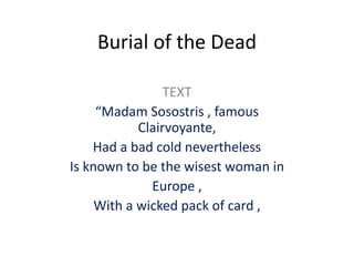 Burial of the Dead
TEXT
“Madam Sosostris , famous
Clairvoyante,
Had a bad cold nevertheless
Is known to be the wisest woman in
Europe ,
With a wicked pack of card ,
 