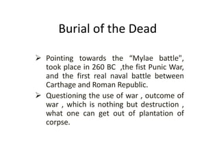 Burial of the Dead
 Pointing towards the “Mylae battle",
took place in 260 BC ,the fist Punic War,
and the first real naval battle between
Carthage and Roman Republic.
 Questioning the use of war , outcome of
war , which is nothing but destruction ,
what one can get out of plantation of
corpse.
 