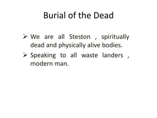 Burial of the Dead
 We are all Steston , spiritually
dead and physically alive bodies.
 Speaking to all waste landers ,
modern man.
 