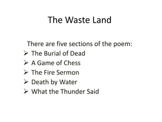 The Waste Land
There are five sections of the poem:
 The Burial of Dead
 A Game of Chess
 The Fire Sermon
 Death by Water
 What the Thunder Said
 