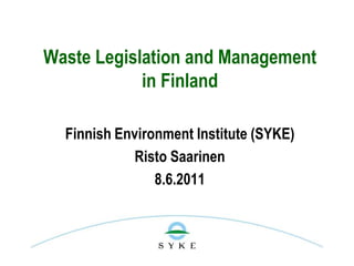 Waste Legislation and Management
            in Finland

  Finnish Environment Institute (SYKE)
             Risto Saarinen
                8.6.2011
 