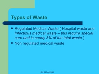 Types of Waste Regulated Medical Waste ( Hospital waste and  Infectious medical waste – this require special care and is nearly 3% of the total waste  ) Non regulated medical waste 